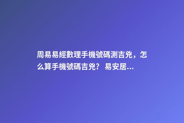 周易易經數理手機號碼測吉兇，怎么算手機號碼吉兇？ 易安居吉祥網周易手機號碼，怎么測算幸運數字？